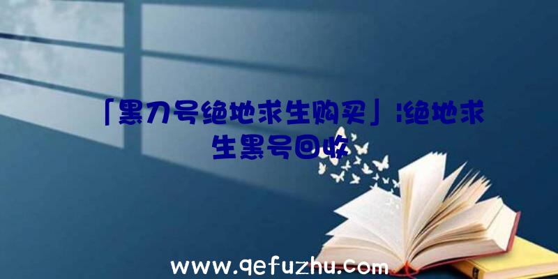 「黑刀号绝地求生购买」|绝地求生黑号回收